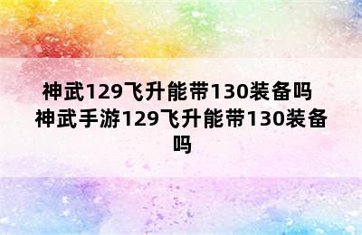 神武129飞升能带130装备吗 神武手游129飞升能带130装备吗